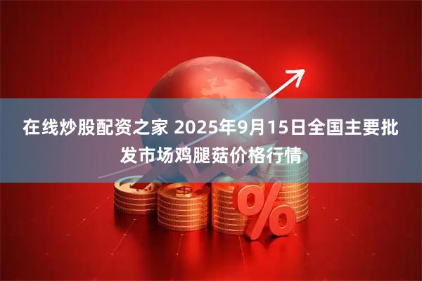 在线炒股配资之家 2025年9月15日全国主要批发市场鸡腿菇价格行情