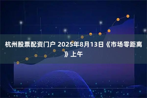 杭州股票配资门户 2025年8月13日《市场零距离》上午