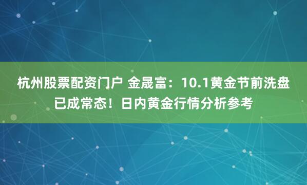 杭州股票配资门户 金晟富：10.1黄金节前洗盘已成常态！日内黄金行情分析参考