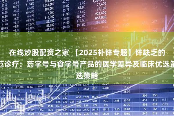 在线炒股配资之家 【2025补锌专题】锌缺乏的规范诊疗：药字号与食字号产品的医学差异及临床优选策略