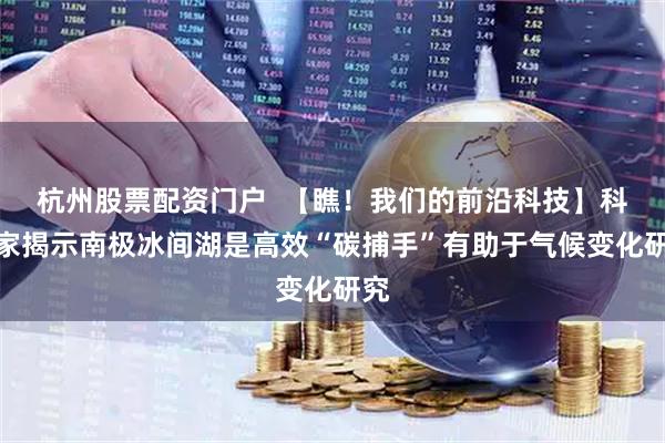 杭州股票配资门户  【瞧！我们的前沿科技】科学家揭示南极冰间湖是高效“碳捕手”有助于气候变化研究