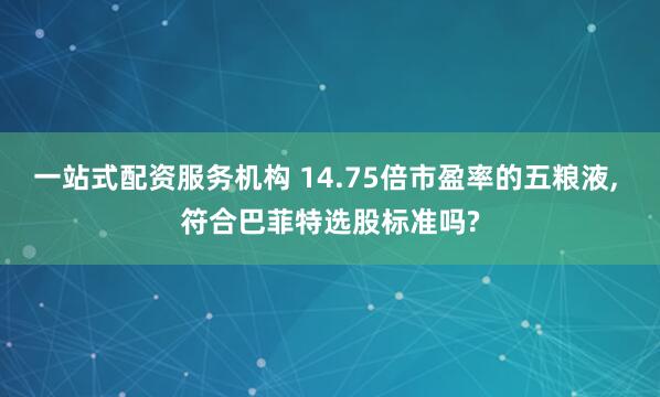 一站式配资服务机构 14.75倍市盈率的五粮液, 符合巴菲特选股标准吗?