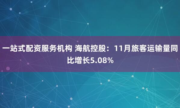 一站式配资服务机构 海航控股：11月旅客运输量同比增长5.08%