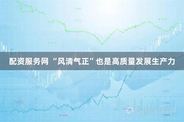配资服务网 “风清气正”也是高质量发展生产力