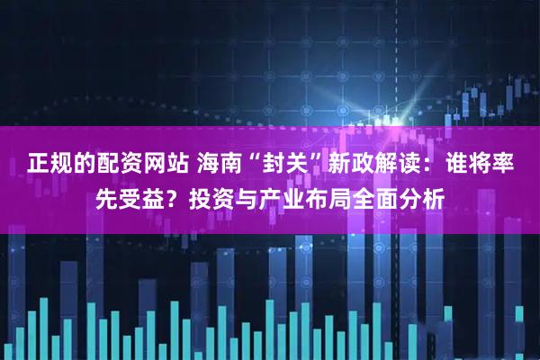 正规的配资网站 海南“封关”新政解读：谁将率先受益？投资与产业布局全面分析