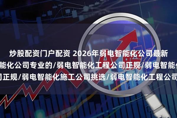 炒股配资门户配资 2026年弱电智能化公司最新TOP实力排行：弱电智能化公司专业的/弱电智能化工程公司正规/弱电智能化施工公司挑选/弱电智能化工程公司价格/弱电