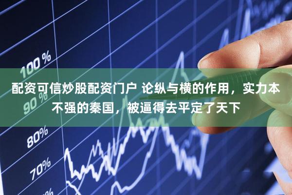 配资可信炒股配资门户 论纵与横的作用，实力本不强的秦国，被逼得去平定了天下