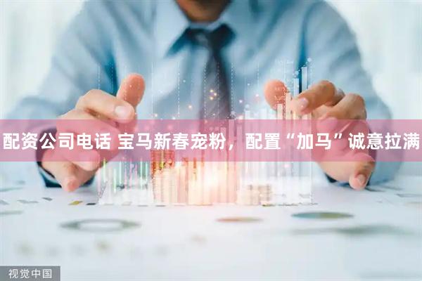 配资公司电话 宝马新春宠粉，配置“加马”诚意拉满