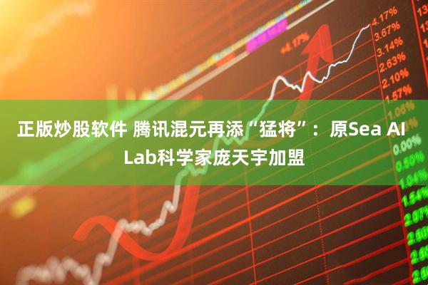 正版炒股软件 腾讯混元再添“猛将”：原Sea AI Lab科学家庞天宇加盟