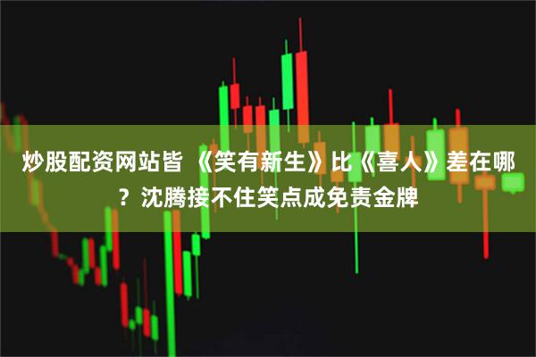 炒股配资网站皆 《笑有新生》比《喜人》差在哪？沈腾接不住笑点成免责金牌