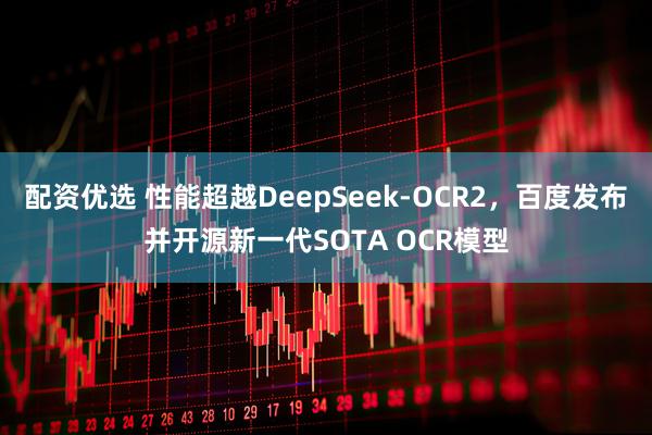 配资优选 性能超越DeepSeek-OCR2，百度发布并开源新一代SOTA OCR模型