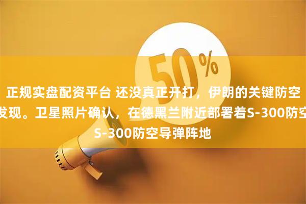 正规实盘配资平台 还没真正开打，伊朗的关键防空布局就被发现。卫星照片确认，在德黑兰附近部署着S-300防空导弹阵地