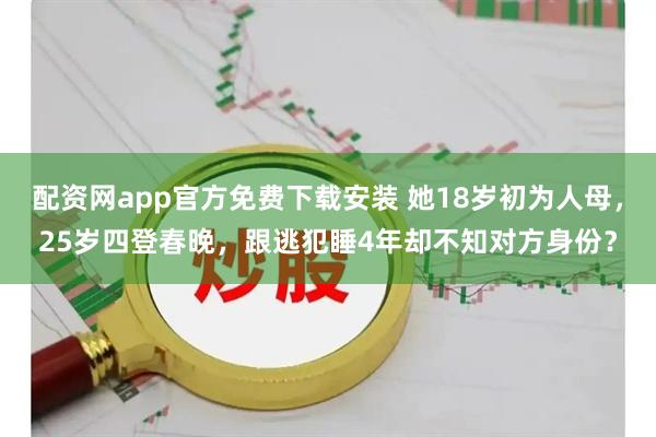 配资网app官方免费下载安装 她18岁初为人母，25岁四登春晚，跟逃犯睡4年却不知对方身份？
