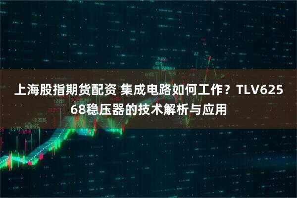 上海股指期货配资 集成电路如何工作？TLV62568稳压器的技术解析与应用