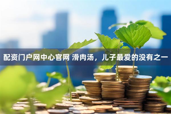 配资门户网中心官网 滑肉汤，儿子最爱的没有之一