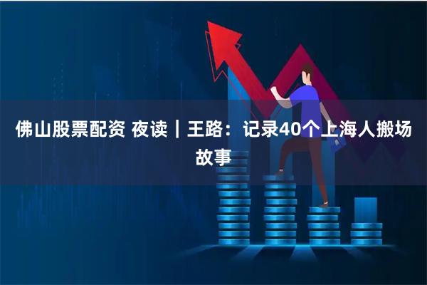 佛山股票配资 夜读｜王路：记录40个上海人搬场故事
