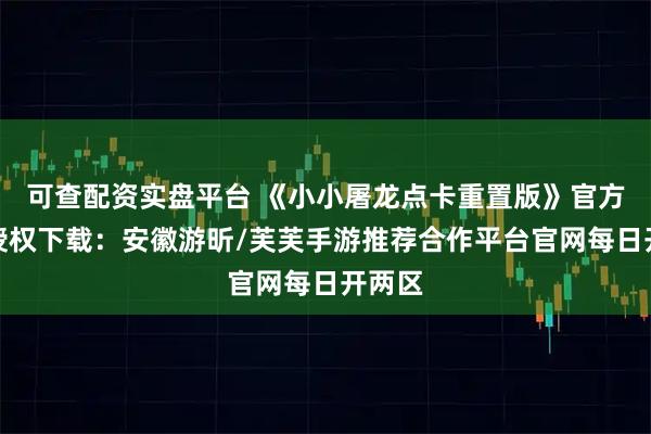 可查配资实盘平台 《小小屠龙点卡重置版》官方正版授权下载：安徽游昕/芙芙手游推荐合作平台官网每日开两区