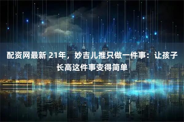 配资网最新 21年，妙吉儿推只做一件事：让孩子长高这件事变得简单