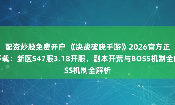 配资炒股免费开户 《决战破晓手游》2026官方正版下载：新区S47服3.18开服，副本开荒与BOSS机制全解析