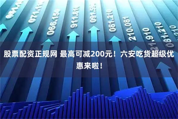 股票配资正规网 最高可减200元！六安吃货超级优惠来啦！
