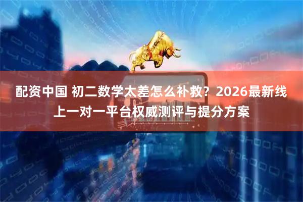 配资中国 初二数学太差怎么补救？2026最新线上一对一平台权威测评与提分方案
