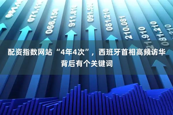 配资指数网站 “4年4次”，西班牙首相高频访华背后有个关键词