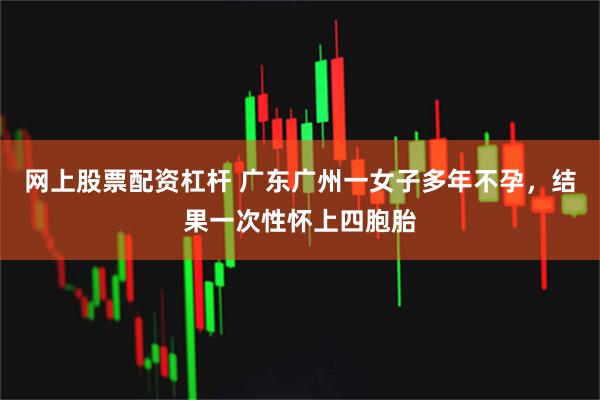 网上股票配资杠杆 广东广州一女子多年不孕，结果一次性怀上四胞胎